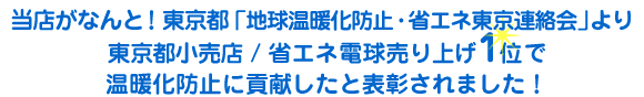 当店がなんと!東京都「地球温暖化防止・省エネ東京連絡会」より
東京都小売店 / 省エネ電球売り上げ1位で
温暖化防止に貢献したと表彰されました!